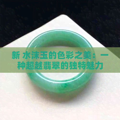 新 水沫玉的色彩之美：一种超越翡翠的独特魅力