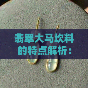 翡翠大马坎料的特点解析：品质、颜色、纹理及选购建议全方位指南