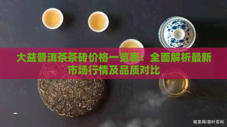 大益普洱茶茶砖价格一览表：全面解析最新市场行情及品质对比