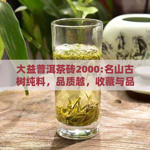 大益普洱茶砖2000:名山古树纯料，品质越，收藏与品鉴的完美结合