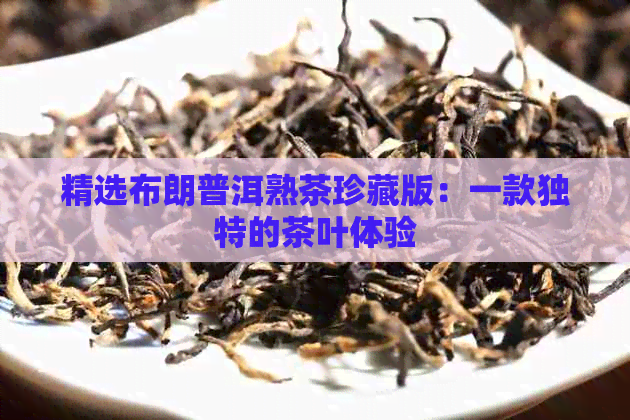 精选布朗普洱熟茶珍藏版：一款独特的茶叶体验