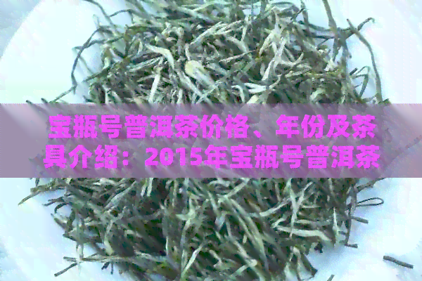 宝瓶号普洱茶价格、年份及茶具介绍：2015年宝瓶号普洱茶品质与价钱全解析