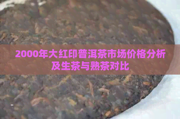 2000年大红印普洱茶市场价格分析及生茶与熟茶对比