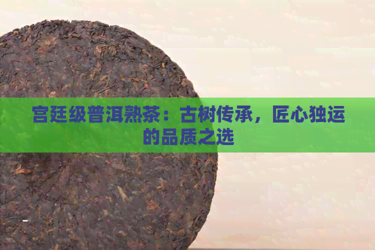 宫廷级普洱熟茶：古树传承，匠心独运的品质之选