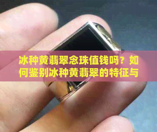 冰种黄翡翠念珠值钱吗？如何鉴别冰种黄翡翠的特征与质量？