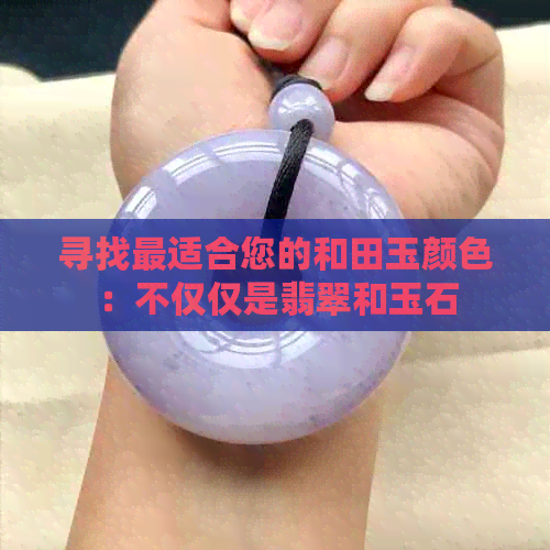 寻找最适合您的和田玉颜色：不仅仅是翡翠和玉石