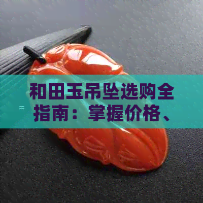 和田玉吊坠选购全指南：掌握价格、挑选与购买技巧，轻松成为行家