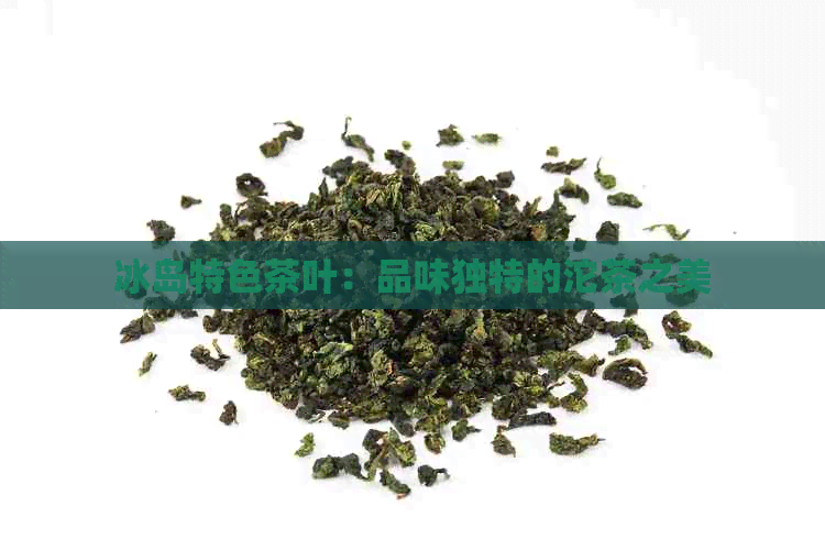 冰岛特色茶叶：品味独特的沱茶之美