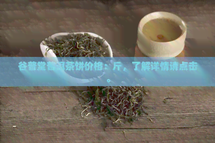 谷普堂普洱茶饼价格：斤，了解详情请点击。