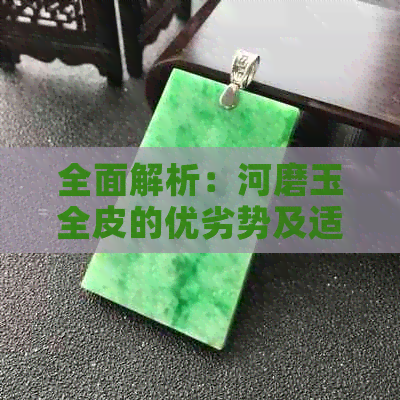 全面解析：河磨玉全皮的优劣势及适用场景，如何选购与保养？