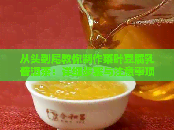 从头到尾教你制作菜叶豆腐乳普洱茶：详细步骤与注意事项，让你轻松掌握！