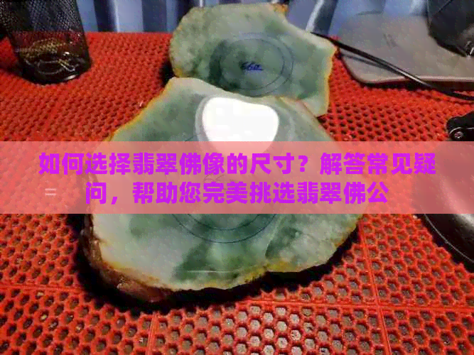 如何选择翡翠佛像的尺寸？解答常见疑问，帮助您完美挑选翡翠佛公