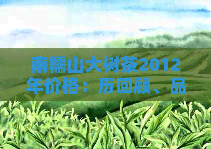 南糯山大树茶2012年价格：历回顾、品质特点及购买指南