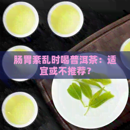 肠胃紊乱时喝普洱茶：适宜或不推荐？