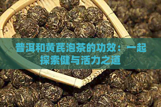 普洱和黄芪泡茶的功效：一起探索健与活力之道