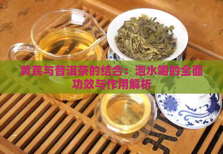 黄芪与普洱茶的结合：泡水喝的全面功效与作用解析