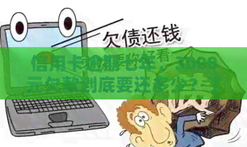 信用卡逾期七年，3000元欠款到底要还多少？了解还款详情及影响因素