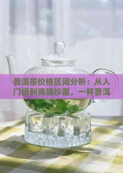 普洱茶价格区间分析：从入门级到高端珍藏，一杯普洱茶多少钱？