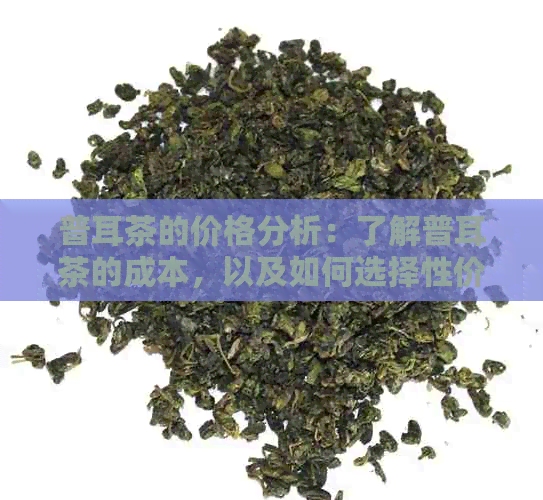 普耳茶的价格分析：了解普耳茶的成本，以及如何选择性价比高的茶叶