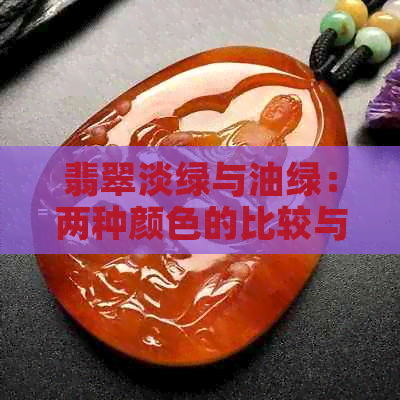 翡翠淡绿与油绿：两种颜色的比较与选择，了解它们的特点和适用场合