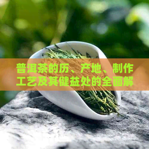 普洱茶的历、产地、制作工艺及其健益处的全面解析