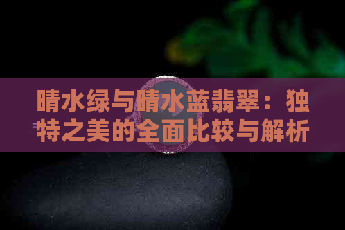 晴水绿与晴水蓝翡翠：独特之美的全面比较与解析