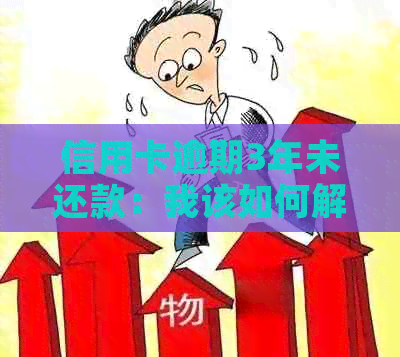 信用卡逾期3年未还款：我该如何解决这个问题？