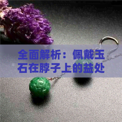 全面解析：佩戴玉石在脖子上的益处与应注意的禁忌，翡翠和玉石的区别与应用