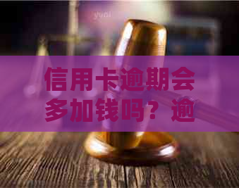 信用卡逾期会多加钱吗？逾期后信用卡还能用吗？有逾期信用卡会降额吗？