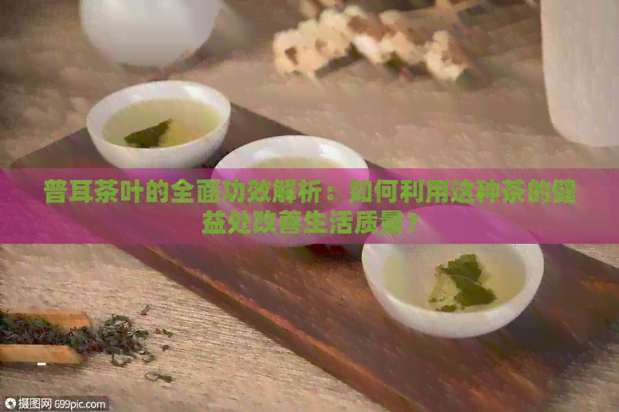 普耳茶叶的全面功效解析：如何利用这种茶的健益处改善生活质量？