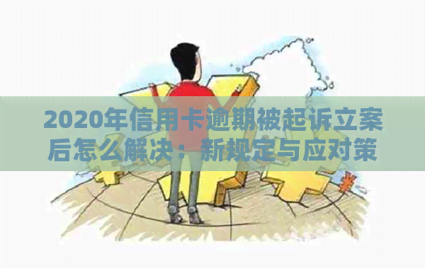 2020年信用卡逾期被起诉立案后怎么解决：新规定与应对策略