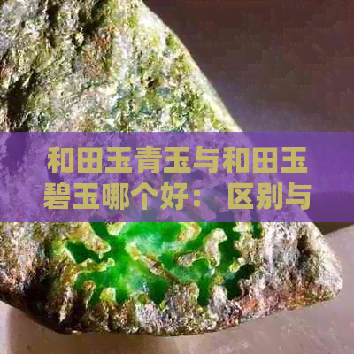 和田玉青玉与和田玉碧玉哪个好： 区别与比较