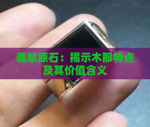 翡翠原石：揭示木那特点及其价值含义