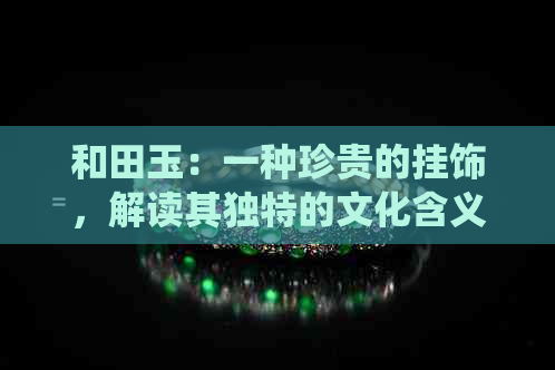 和田玉：一种珍贵的挂饰，解读其独特的文化含义与传统象征