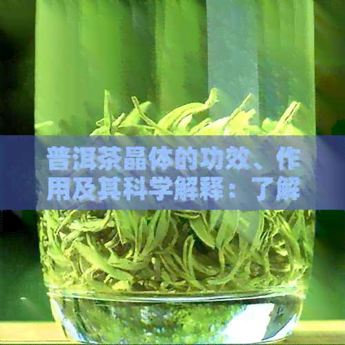 普洱茶晶体的功效、作用及其科学解释：了解这种神秘茶叶的多重价值