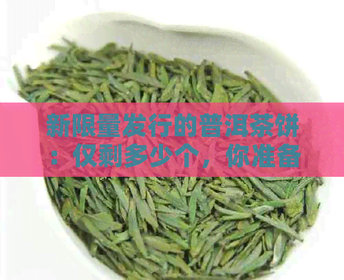 新限量发行的普洱茶饼：仅剩多少个，你准备好收藏了吗？