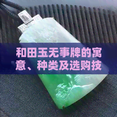 和田玉无事牌的寓意、种类及选购技巧，一文详解如何挑选与保养和田玉无事牌