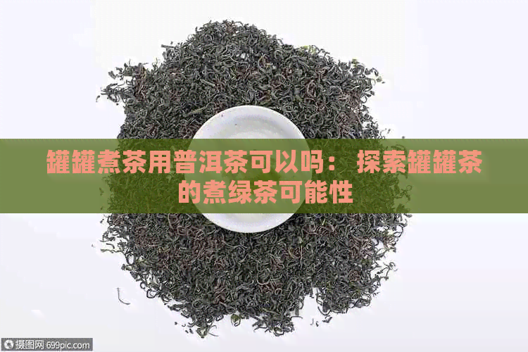 罐罐煮茶用普洱茶可以吗： 探索罐罐茶的煮绿茶可能性