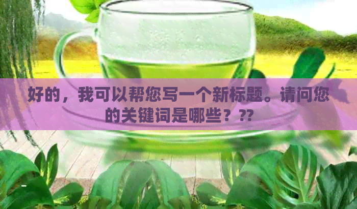 好的，我可以帮您写一个新标题。请问您的关键词是哪些？??