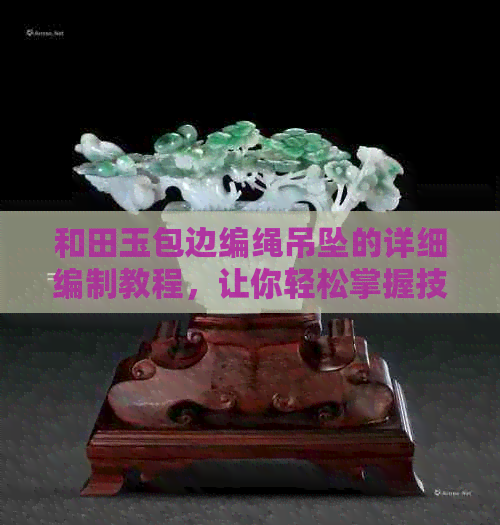 和田玉包边编绳吊坠的详细编制教程，让你轻松掌握技巧与步骤