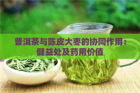 普洱茶与陈皮大枣的协同作用：健益处及药用价值