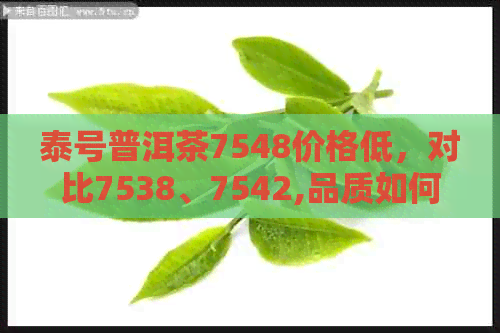 泰号普洱茶7548价格低，对比7538、7542,品质如何？