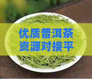 优质普洱茶资源对接平台，打造专业茶叶交易生态圈