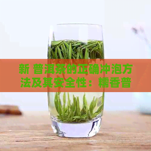 新 普洱茶的正确冲泡方法及其安全性：糯香普洱的冲洗、性和食用问题