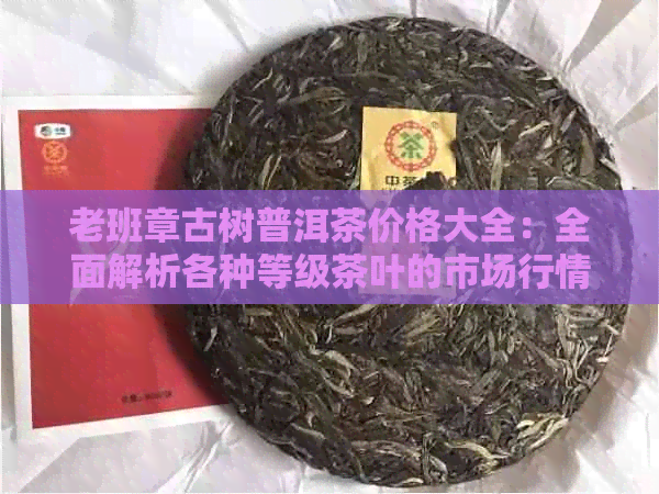 老班章古树普洱茶价格大全：全面解析各种等级茶叶的市场行情及投资价值