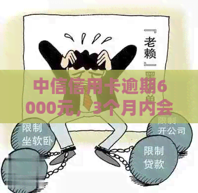 中信信用卡逾期6000元，3个月内会上门吗？逾期后果及应对策略全解析