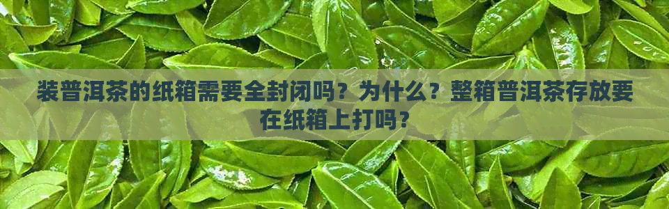 装普洱茶的纸箱需要全封闭吗？为什么？整箱普洱茶存放要在纸箱上打吗？