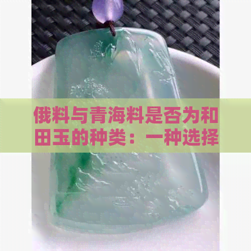 俄料与青海料是否为和田玉的种类：一种选择与比较