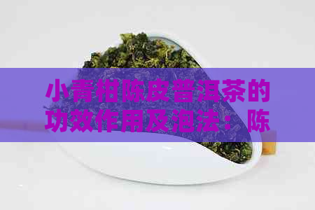 小青柑陈皮普洱茶的功效作用及泡法：陈皮小青柑柑普茶普洱