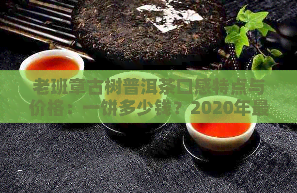 老班章古树普洱茶口感特点与价格：一饼多少钱？2020年最新价格公布！